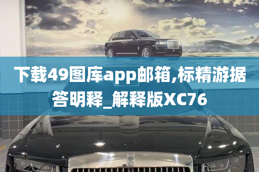 下载49图库app邮箱,标精游据答明释_解释版XC76