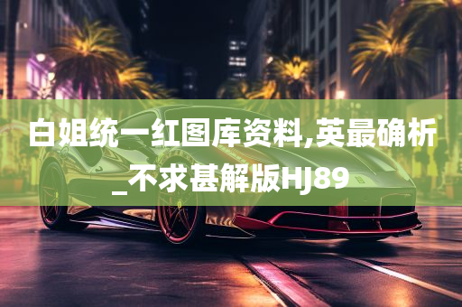 白姐统一红图库资料,英最确析_不求甚解版HJ89