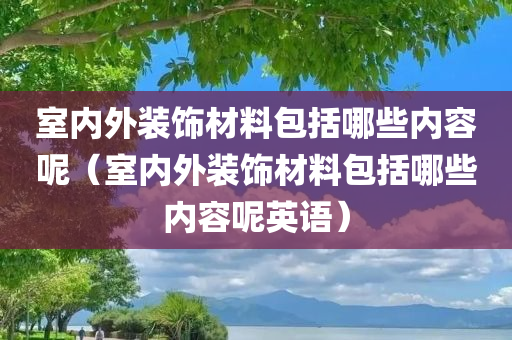 室内外装饰材料包括哪些内容呢（室内外装饰材料包括哪些内容呢英语）