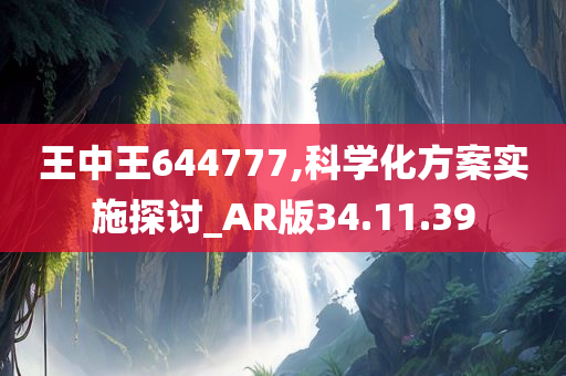 王中王644777,科学化方案实施探讨_AR版34.11.39