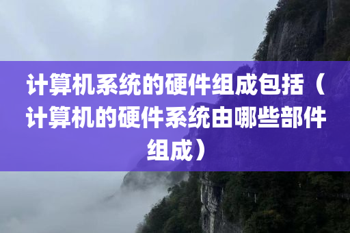 计算机系统的硬件组成包括（计算机的硬件系统由哪些部件组成）