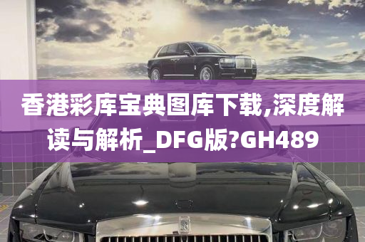 香港彩库宝典图库下载,深度解读与解析_DFG版?GH489