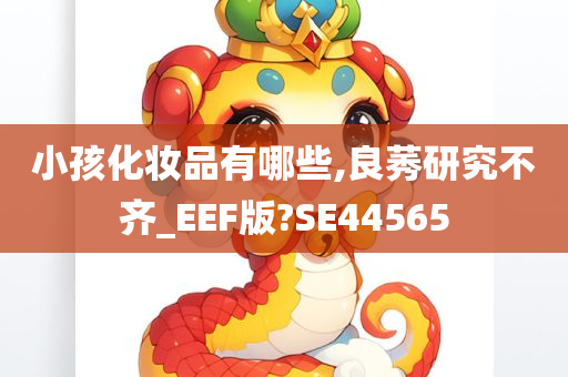 小孩化妆品有哪些,良莠研究不齐_EEF版?SE44565