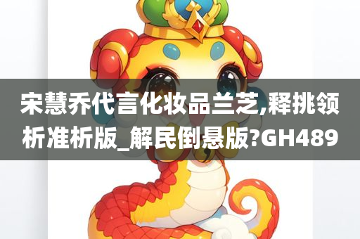 宋慧乔代言化妆品兰芝,释挑领析准析版_解民倒悬版?GH489