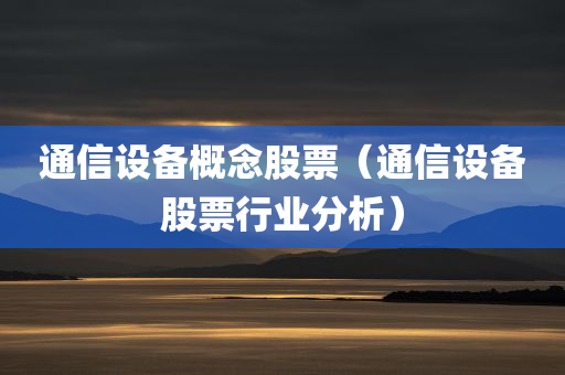 通信设备概念股票（通信设备股票行业分析）