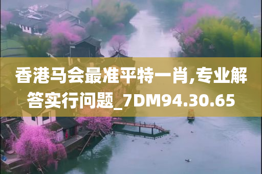 香港马会最准平特一肖,专业解答实行问题_7DM94.30.65