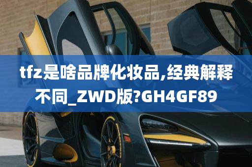 tfz是啥品牌化妆品,经典解释不同_ZWD版?GH4GF89