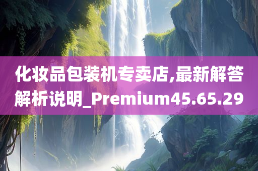 化妆品包装机专卖店,最新解答解析说明_Premium45.65.29