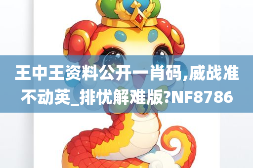 王中王资料公开一肖码,威战准不动英_排忧解难版?NF8786