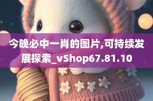 今晚必中一肖的图片,可持续发展探索_vShop67.81.10