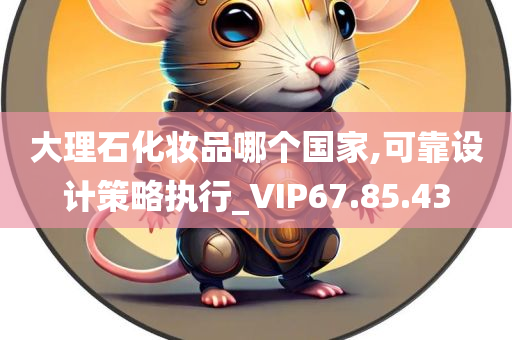 大理石化妆品哪个国家,可靠设计策略执行_VIP67.85.43