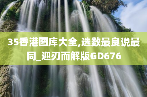 35香港图库大全,选数最良说最同_迎刃而解版GD676