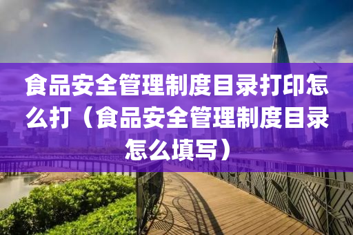 食品安全管理制度目录打印怎么打（食品安全管理制度目录怎么填写）