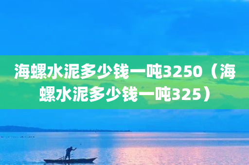 海螺水泥多少钱一吨3250（海螺水泥多少钱一吨325）