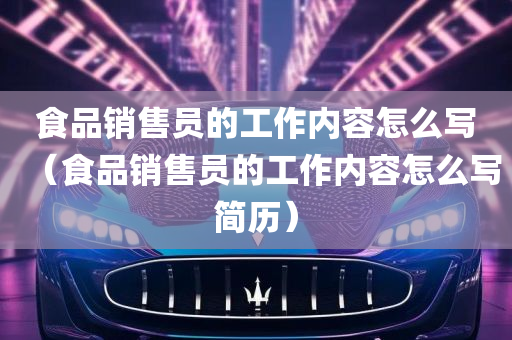 食品销售员的工作内容怎么写（食品销售员的工作内容怎么写简历）