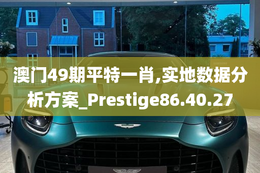 澳门49期平特一肖,实地数据分析方案_Prestige86.40.27