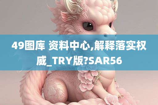 49图库 资料中心,解释落实权威_TRY版?SAR56