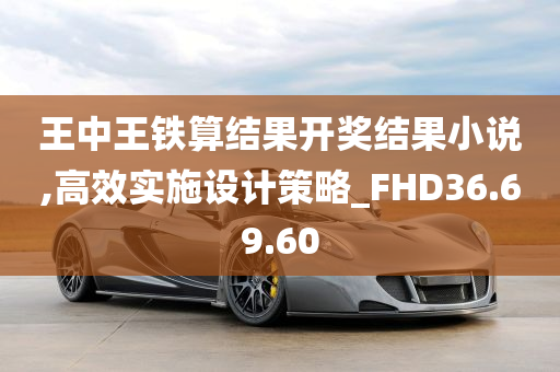 王中王铁算结果开奖结果小说,高效实施设计策略_FHD36.69.60