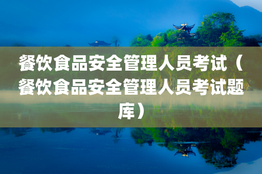 餐饮食品安全管理人员考试（餐饮食品安全管理人员考试题库）