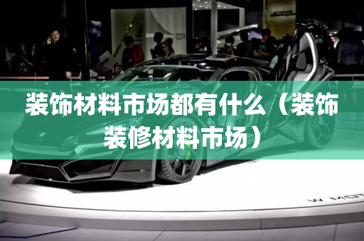 装饰材料市场都有什么（装饰装修材料市场）