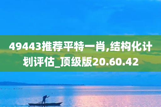 49443推荐平特一肖,结构化计划评估_顶级版20.60.42