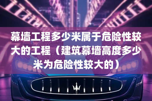 幕墙工程多少米属于危险性较大的工程（建筑幕墙高度多少米为危险性较大的）