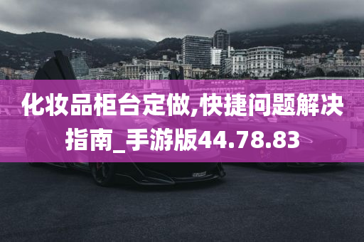 化妆品柜台定做,快捷问题解决指南_手游版44.78.83