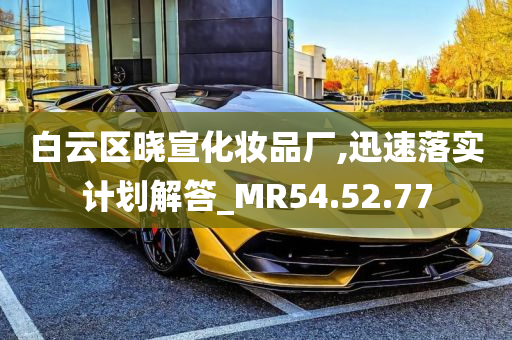 白云区晓宣化妆品厂,迅速落实计划解答_MR54.52.77