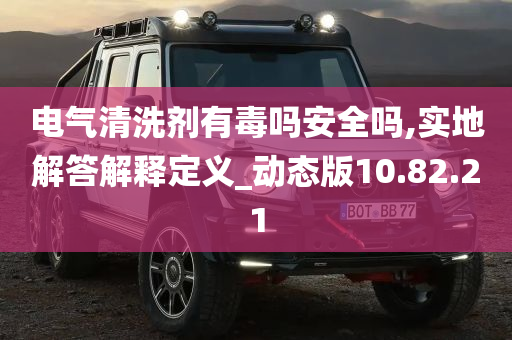 电气清洗剂有毒吗安全吗,实地解答解释定义_动态版10.82.21