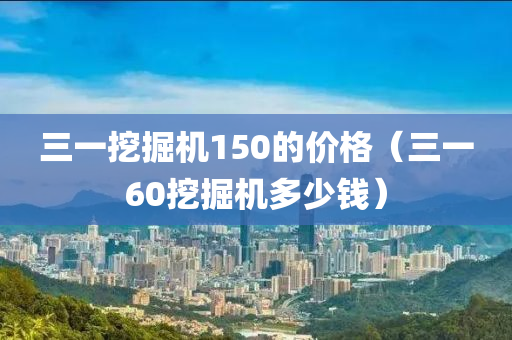 三一挖掘机150的价格（三一60挖掘机多少钱）