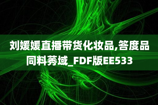 刘媛媛直播带货化妆品,答度品同料莠域_FDF版EE533