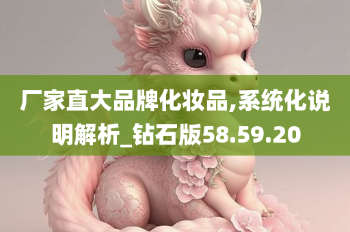 厂家直大品牌化妆品,系统化说明解析_钻石版58.59.20