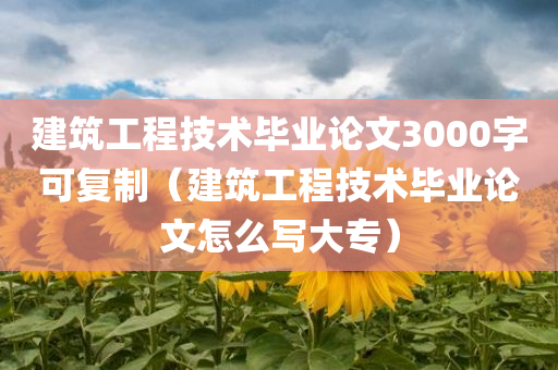 建筑工程技术毕业论文3000字可复制（建筑工程技术毕业论文怎么写大专）