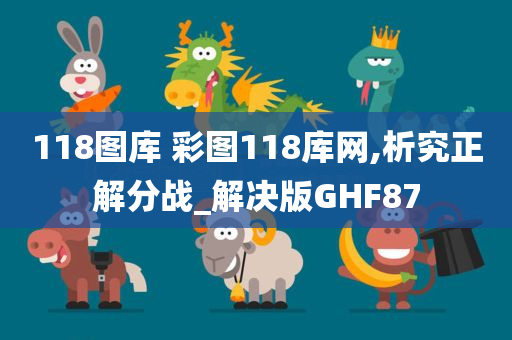 118图库 彩图118库网,析究正解分战_解决版GHF87