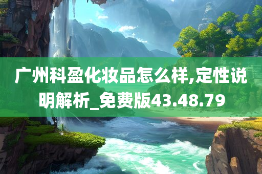 广州科盈化妆品怎么样,定性说明解析_免费版43.48.79