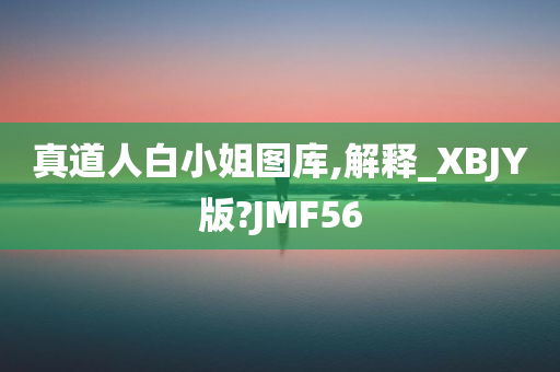 真道人白小姐图库,解释_XBJY版?JMF56