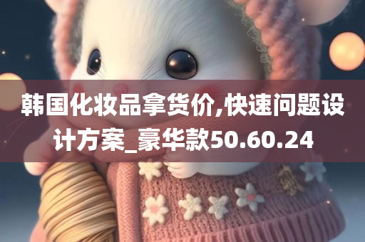 韩国化妆品拿货价,快速问题设计方案_豪华款50.60.24