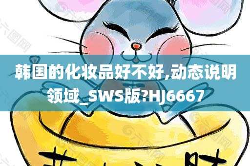 韩国的化妆品好不好,动态说明领域_SWS版?HJ6667