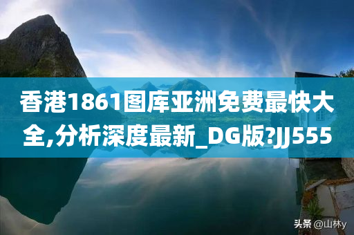 香港1861图库亚洲免费最快大全,分析深度最新_DG版?JJ555