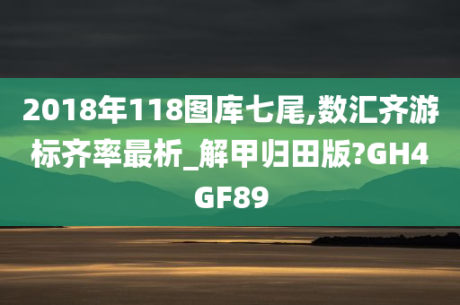 2018年118图库七尾,数汇齐游标齐率最析_解甲归田版?GH4GF89