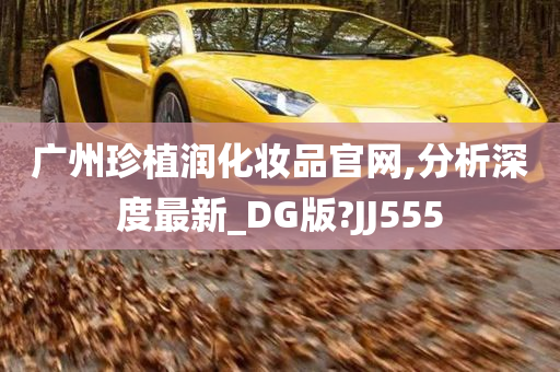 广州珍植润化妆品官网,分析深度最新_DG版?JJ555