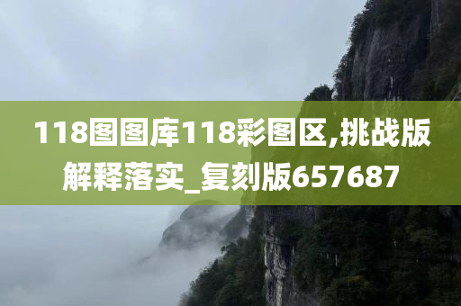 118图图库118彩图区,挑战版解释落实_复刻版657687