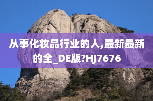 从事化妆品行业的人,最新最新的全_DE版?HJ7676