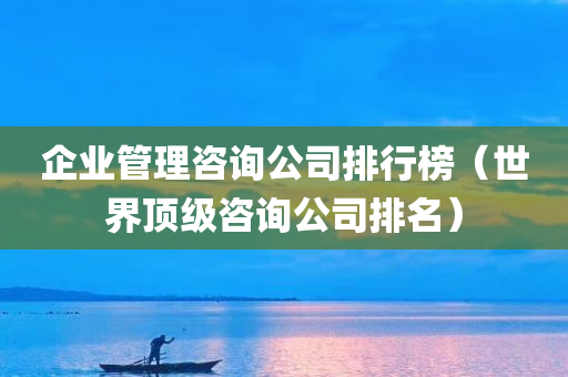 企业管理咨询公司排行榜（世界顶级咨询公司排名）