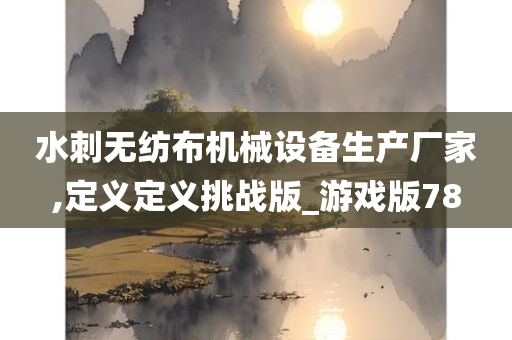 水刺无纺布机械设备生产厂家,定义定义挑战版_游戏版78