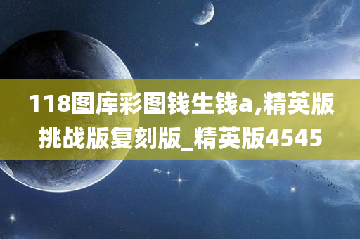 118图库彩图钱生钱a,精英版挑战版复刻版_精英版4545