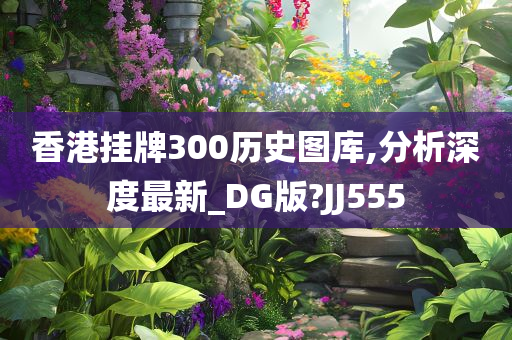 香港挂牌300历史图库,分析深度最新_DG版?JJ555