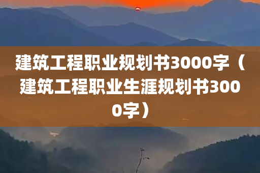 建筑工程职业规划书3000字（建筑工程职业生涯规划书3000字）