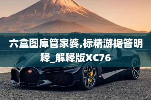 六盒图库管家婆,标精游据答明释_解释版XC76