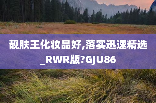 靓肤王化妆品好,落实迅速精选_RWR版?GJU86